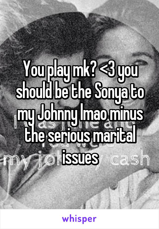 You play mk? <3 you should be the Sonya to my Johnny lmao minus the serious marital issues