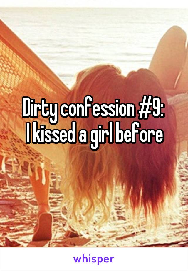 Dirty confession #9: 
I kissed a girl before
