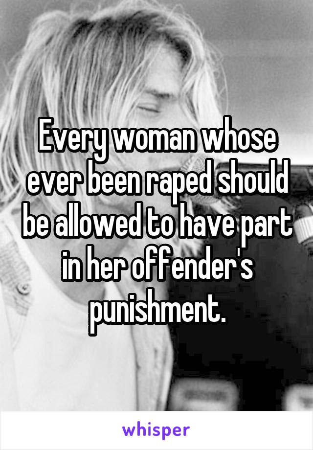 Every woman whose ever been raped should be allowed to have part in her offender's punishment.