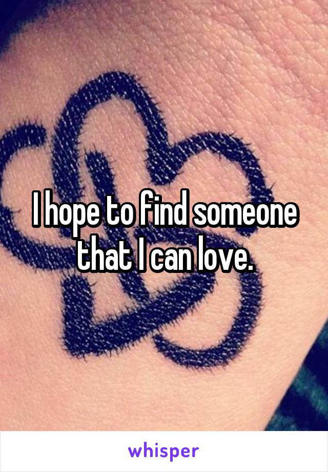 I hope to find someone that I can love.