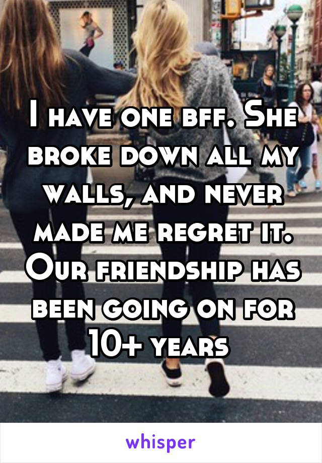 I have one bff. She broke down all my walls, and never made me regret it. Our friendship has been going on for 10+ years 