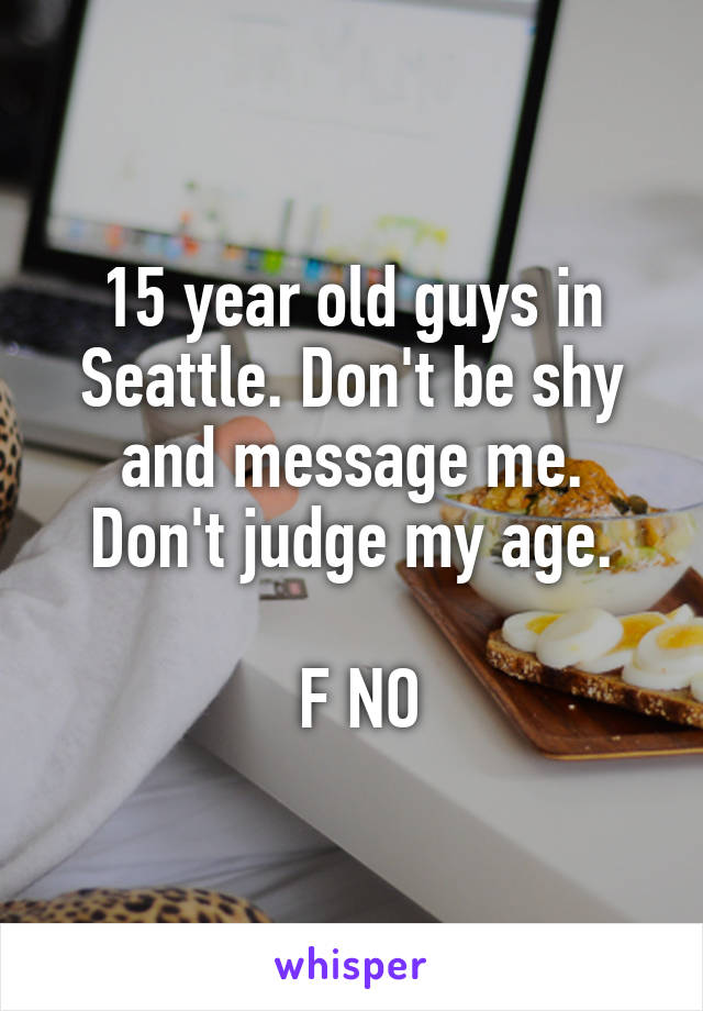 15 year old guys in Seattle. Don't be shy and message me. Don't judge my age.

 F NO