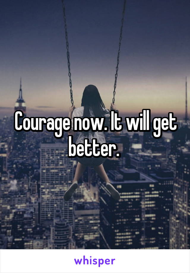 Courage now. It will get better. 