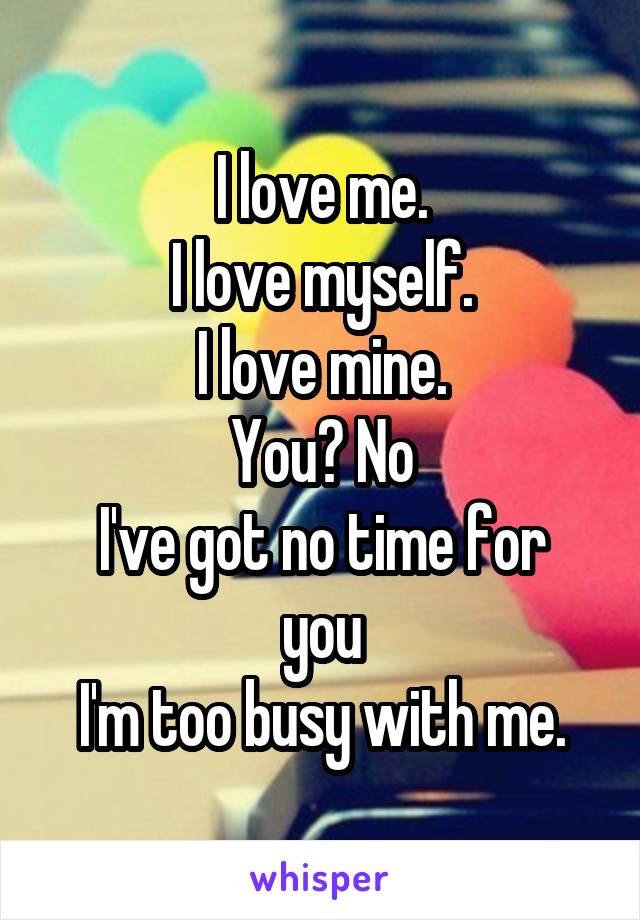 I love me.
I love myself.
I love mine.
You? No
I've got no time for you
I'm too busy with me.