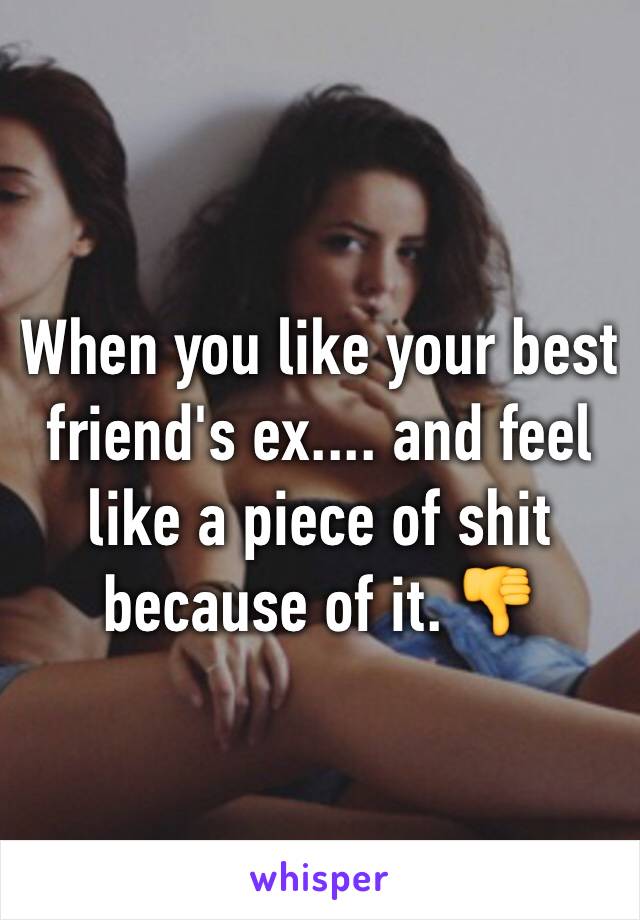 When you like your best friend's ex.... and feel like a piece of shit because of it. 👎