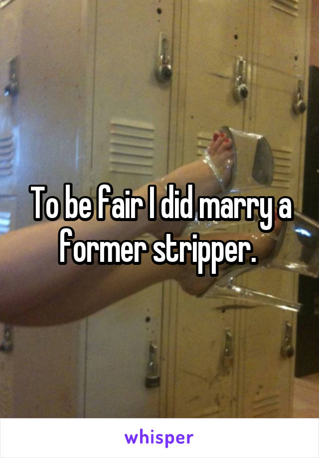 To be fair I did marry a former stripper. 
