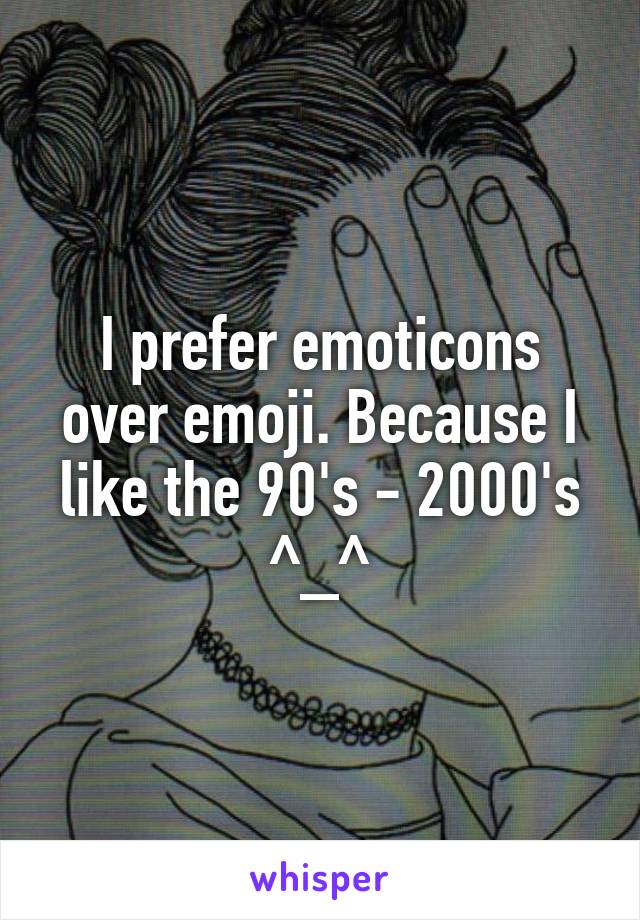 I prefer emoticons over emoji. Because I like the 90's - 2000's ^_^