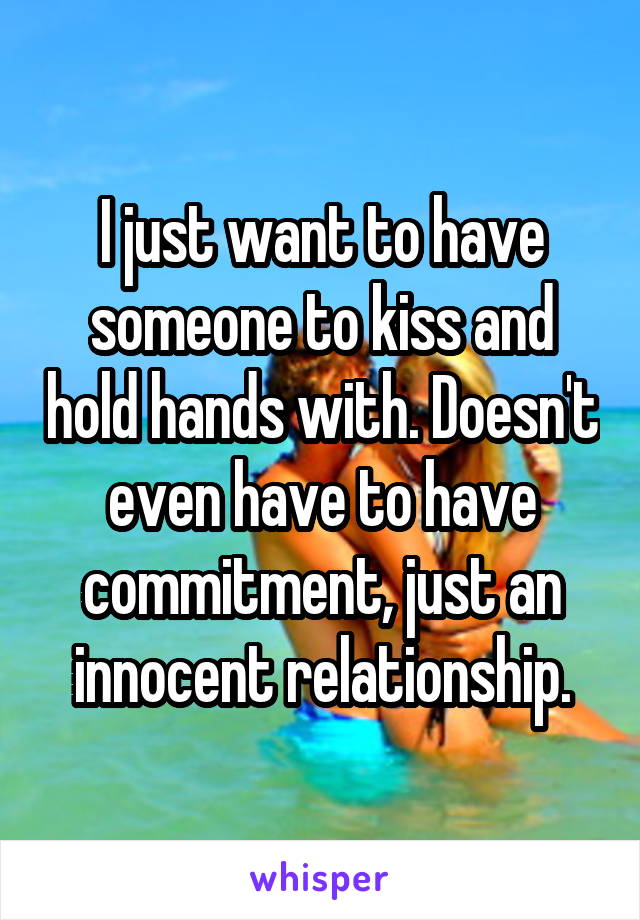 I just want to have someone to kiss and hold hands with. Doesn't even have to have commitment, just an innocent relationship.