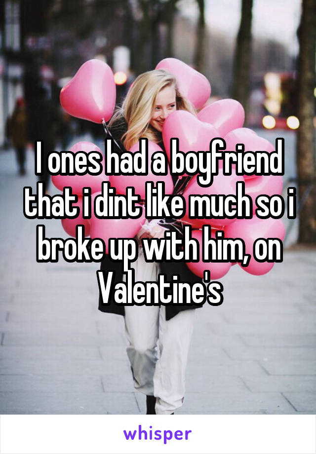 I ones had a boyfriend that i dint like much so i broke up with him, on Valentine's