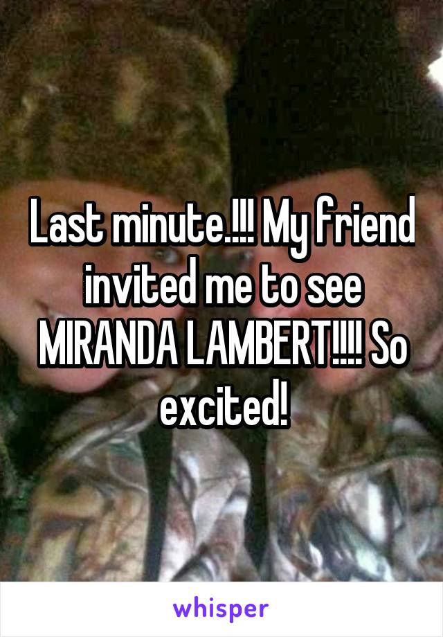 Last minute.!!! My friend invited me to see MIRANDA LAMBERT!!!! So excited!