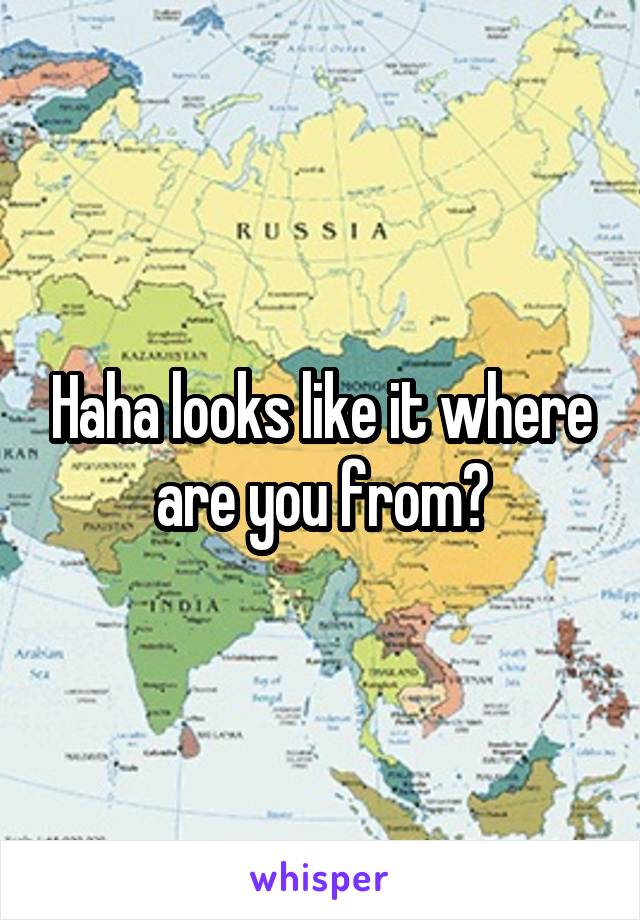 Haha looks like it where are you from?