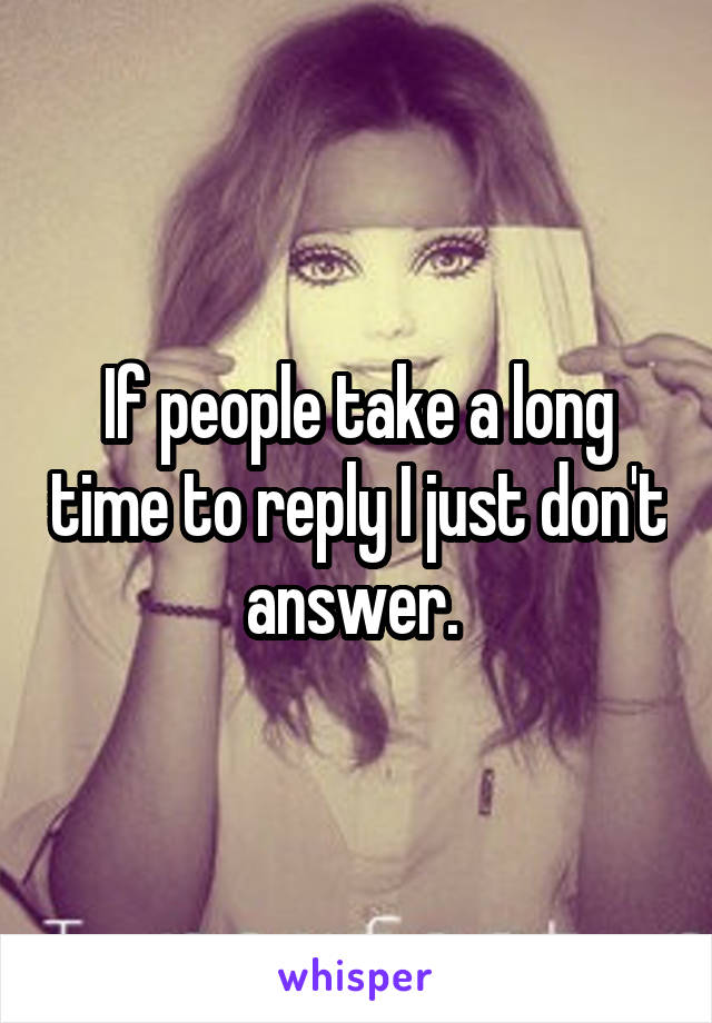 If people take a long time to reply I just don't answer. 