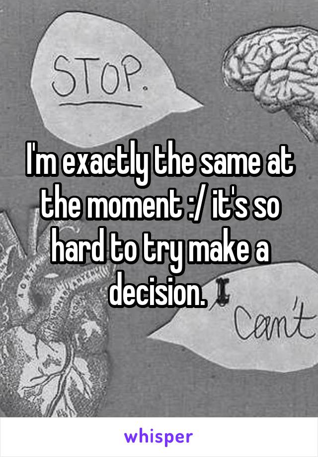 I'm exactly the same at the moment :/ it's so hard to try make a decision. 