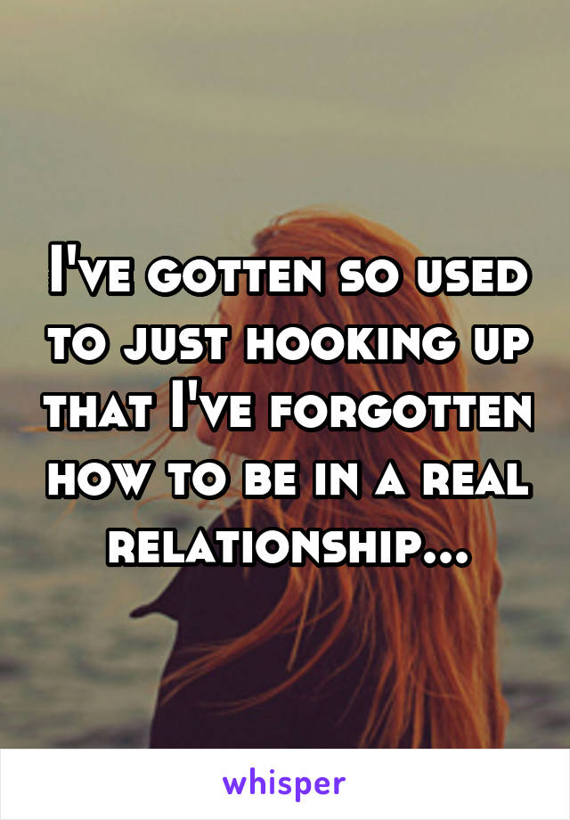 I've gotten so used to just hooking up that I've forgotten how to be in a real relationship...