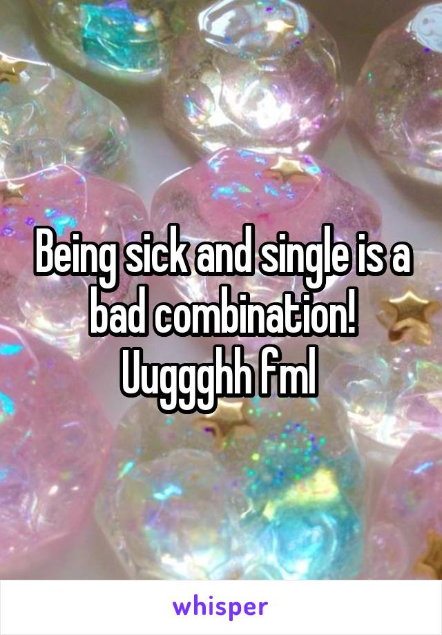 Being sick and single is a bad combination! Uuggghh fml 