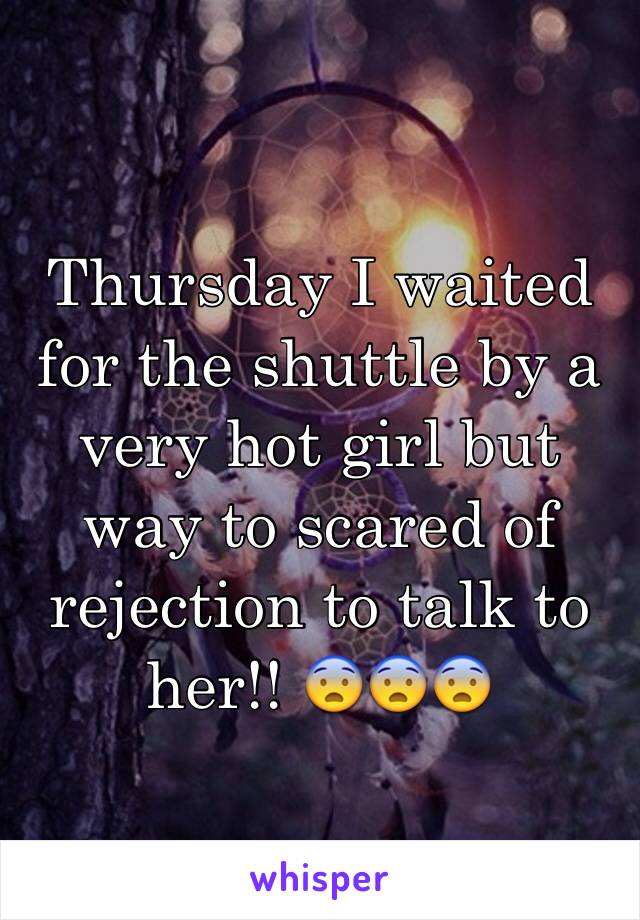 Thursday I waited for the shuttle by a very hot girl but way to scared of rejection to talk to her!! 😨😨😨