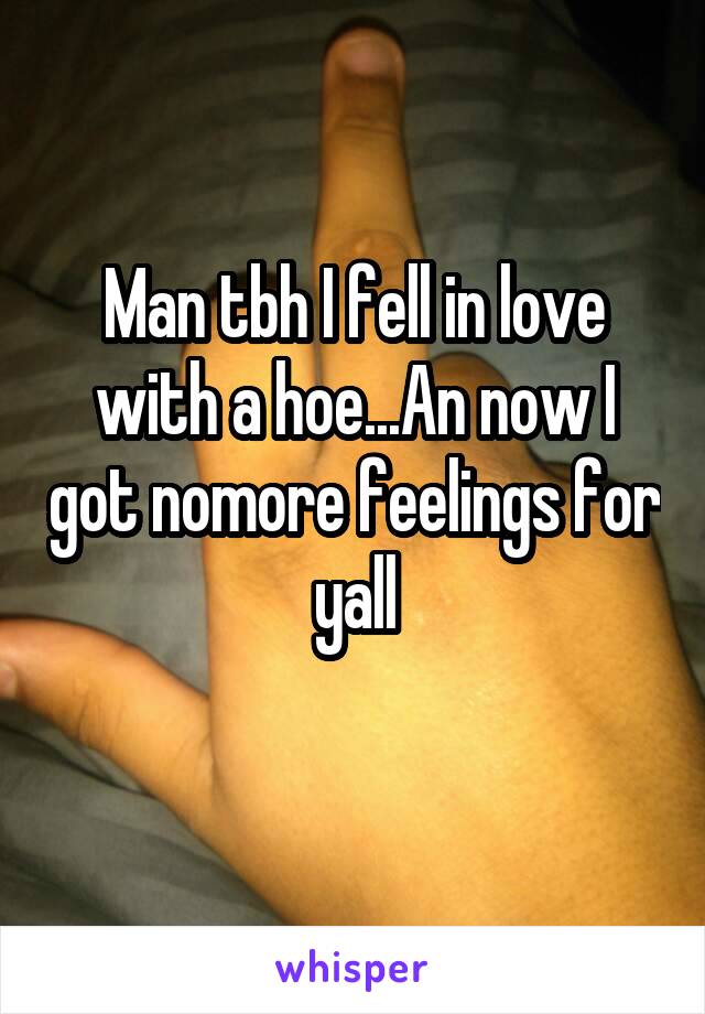 Man tbh I fell in love with a hoe...An now I got nomore feelings for yall
