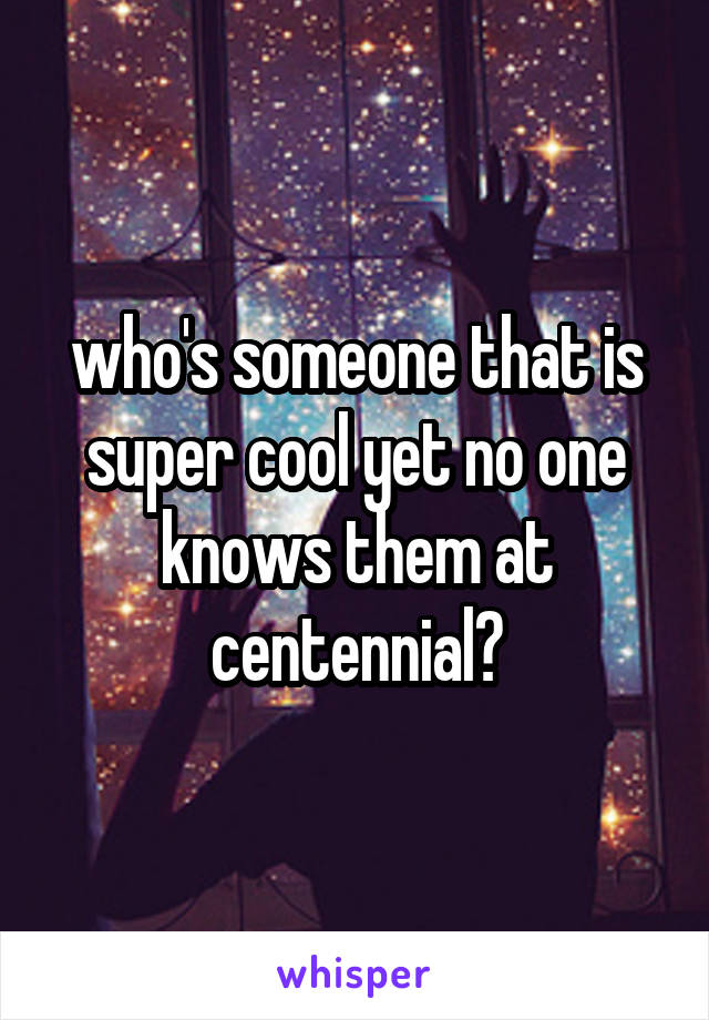 who's someone that is super cool yet no one knows them at centennial?