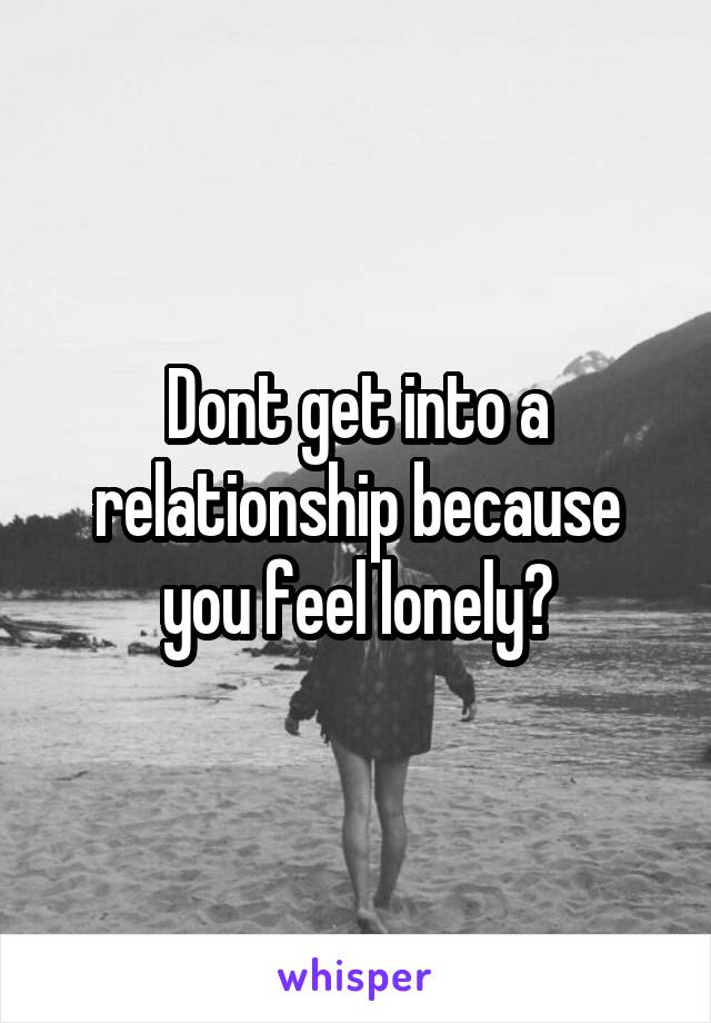 Dont get into a relationship because you feel lonely?