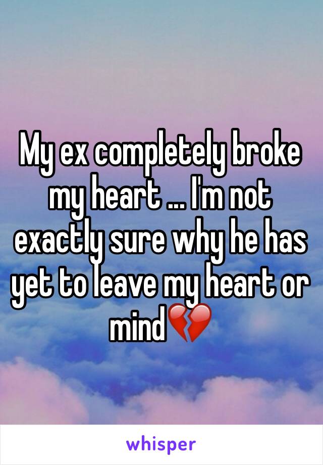 My ex completely broke my heart ... I'm not exactly sure why he has yet to leave my heart or mind💔