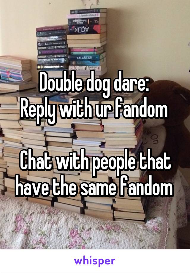 Double dog dare: 
Reply with ur fandom 

Chat with people that have the same fandom 