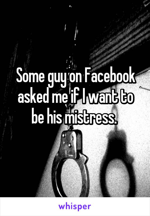 Some guy on Facebook asked me if I want to be his mistress. 
