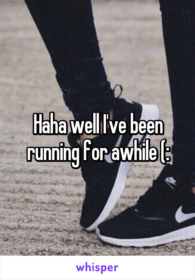 Haha well I've been running for awhile (: