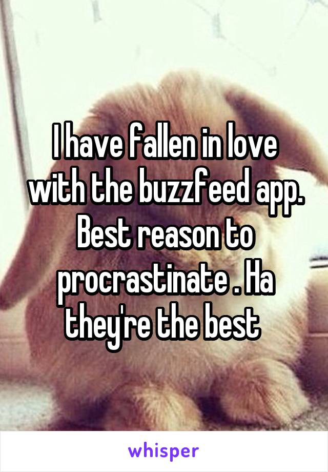 I have fallen in love with the buzzfeed app. Best reason to procrastinate . Ha they're the best 