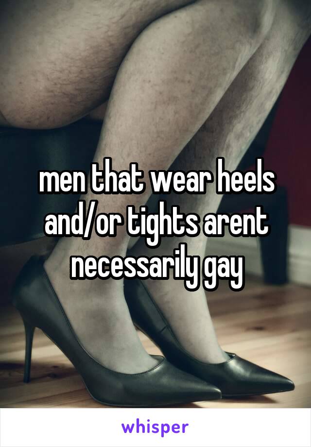 men that wear heels and/or tights arent necessarily gay