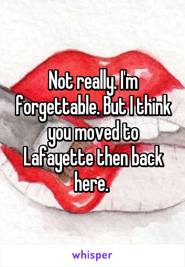 Not really. I'm forgettable. But I think you moved to Lafayette then back here. 