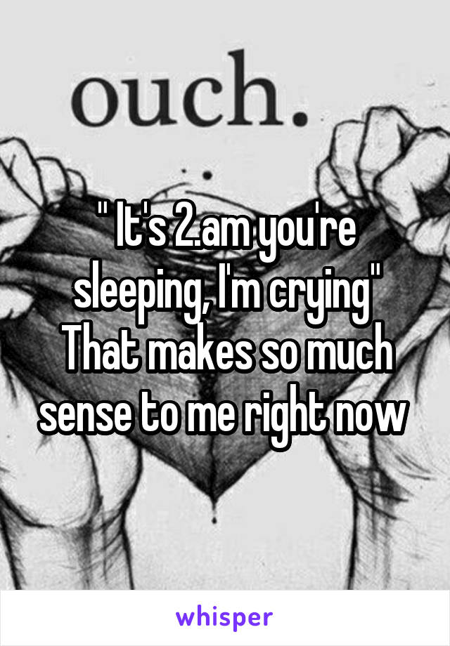 " It's 2.am you're sleeping, I'm crying"
That makes so much sense to me right now 