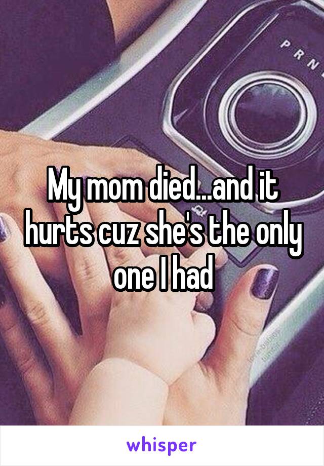 My mom died...and it hurts cuz she's the only one I had