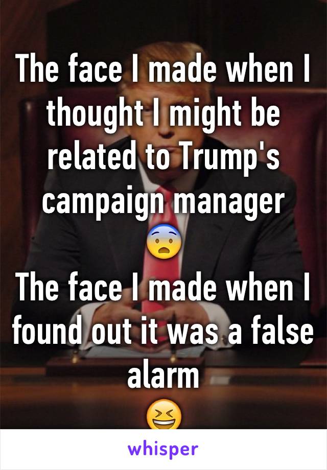 The face I made when I thought I might be related to Trump's campaign manager
😨
The face I made when I found out it was a false alarm
😆