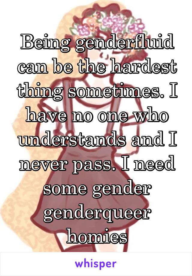 Being genderfluid can be the hardest thing sometimes. I have no one who understands and I never pass. I need some gender genderqueer homies