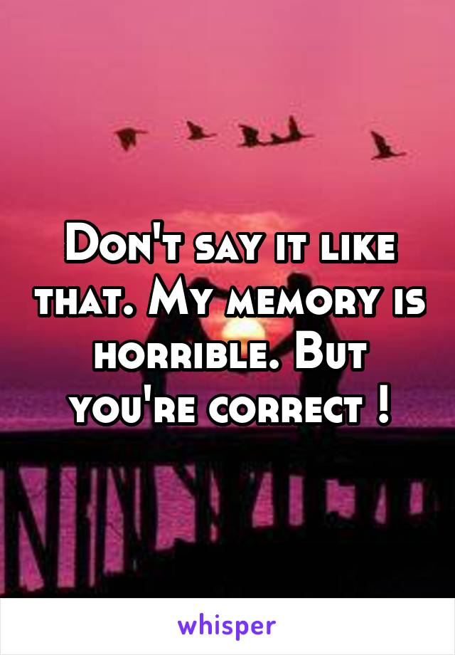 Don't say it like that. My memory is horrible. But you're correct !