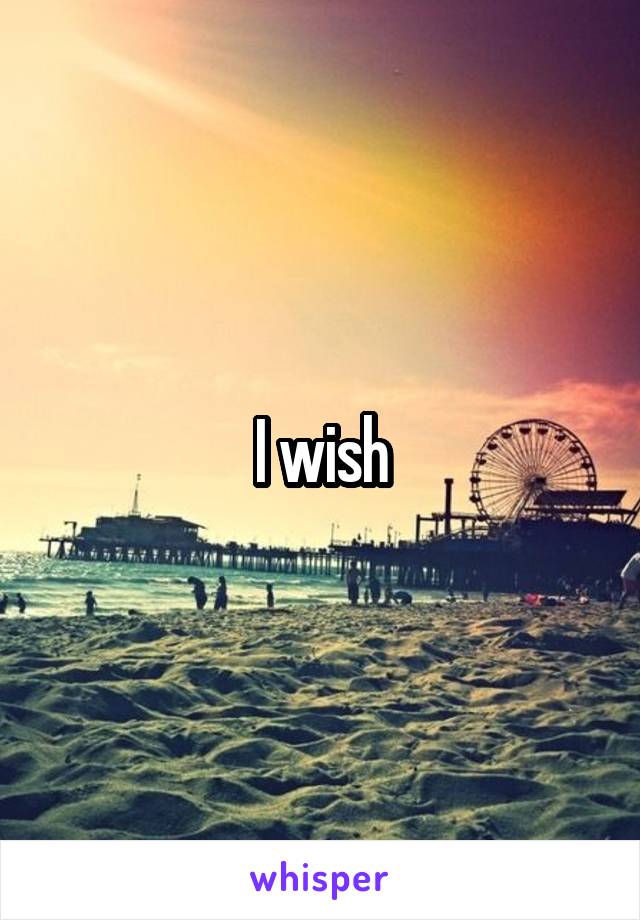 I wish