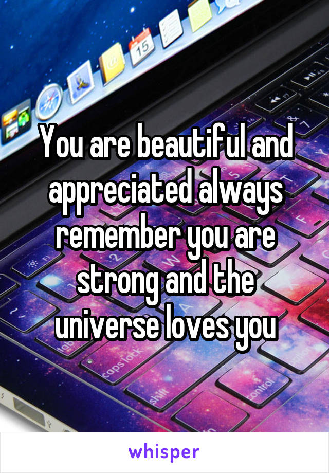 You are beautiful and appreciated always remember you are strong and the universe loves you