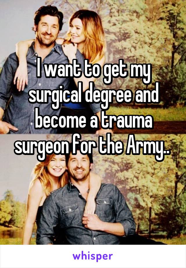 I want to get my surgical degree and become a trauma surgeon for the Army.. 

