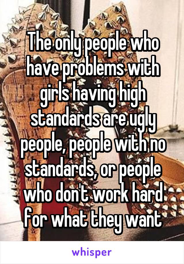 The only people who have problems with girls having high standards are ugly people, people with no standards, or people who don't work hard for what they want