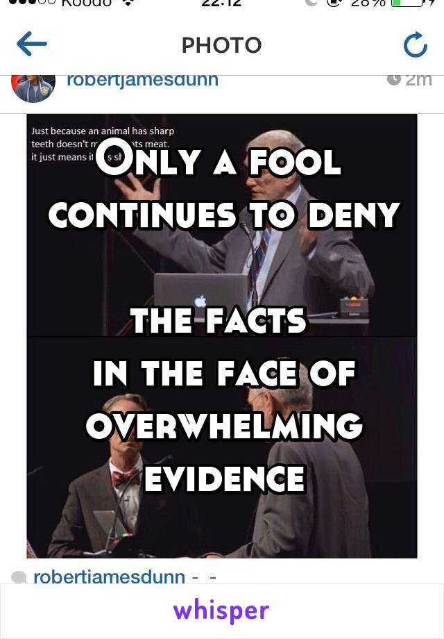 Only a fool 
continues to deny 
the facts 
in the face of overwhelming evidence