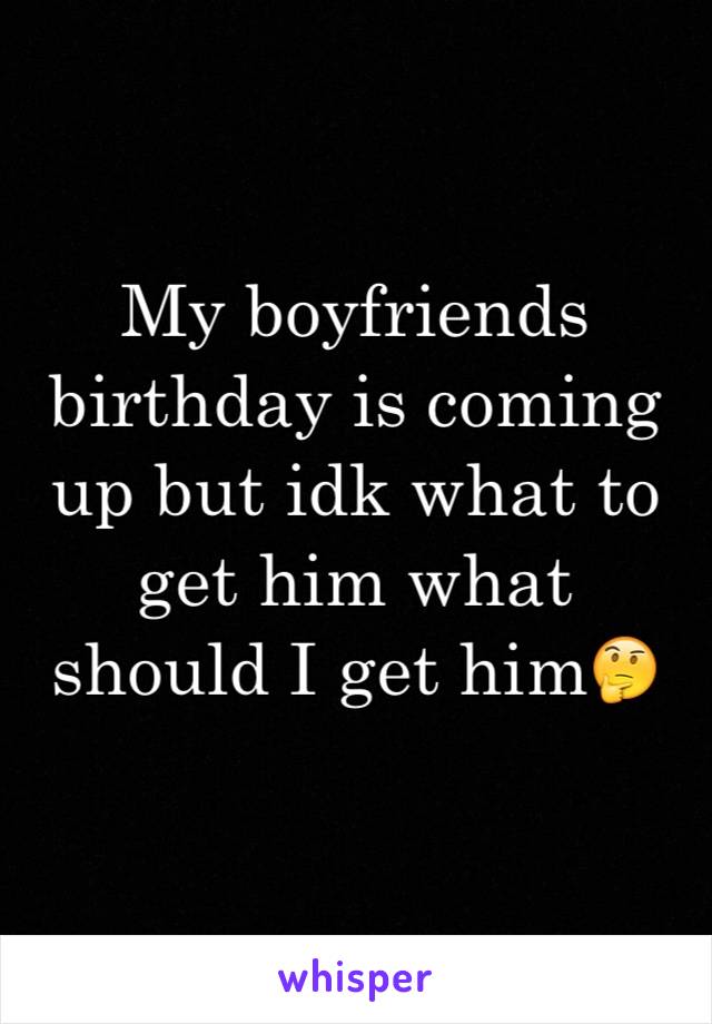 My boyfriends birthday is coming up but idk what to get him what should I get him🤔