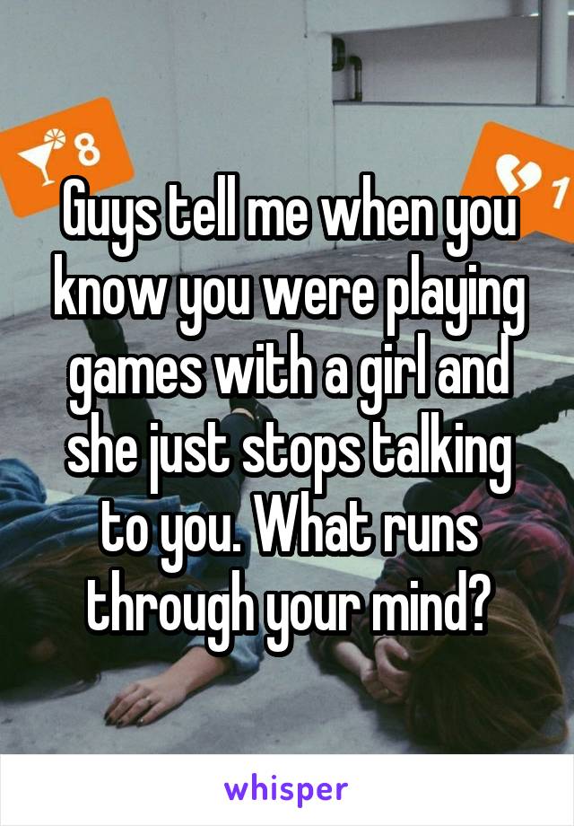 Guys tell me when you know you were playing games with a girl and she just stops talking to you. What runs through your mind?