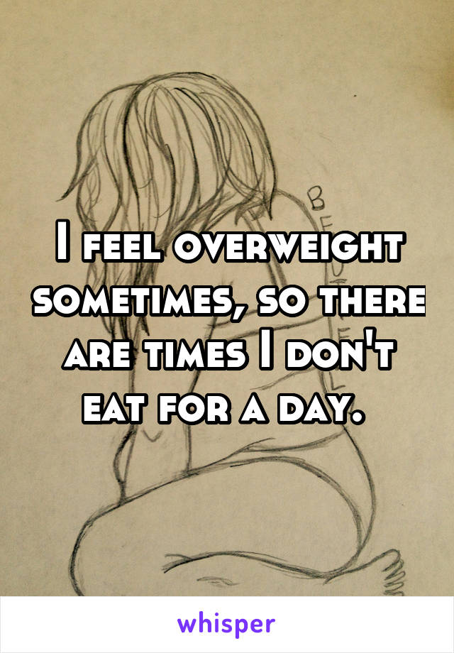 I feel overweight sometimes, so there are times I don't eat for a day. 