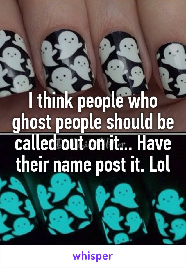 I think people who ghost people should be called out on it... Have their name post it. Lol