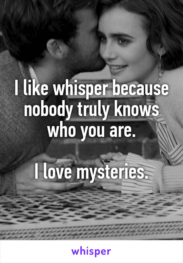 I like whisper because nobody truly knows who you are.

I love mysteries.