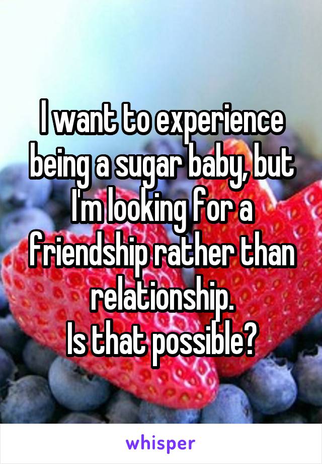 I want to experience being a sugar baby, but I'm looking for a friendship rather than relationship.
Is that possible?