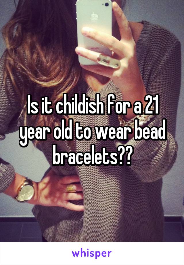 Is it childish for a 21 year old to wear bead bracelets??