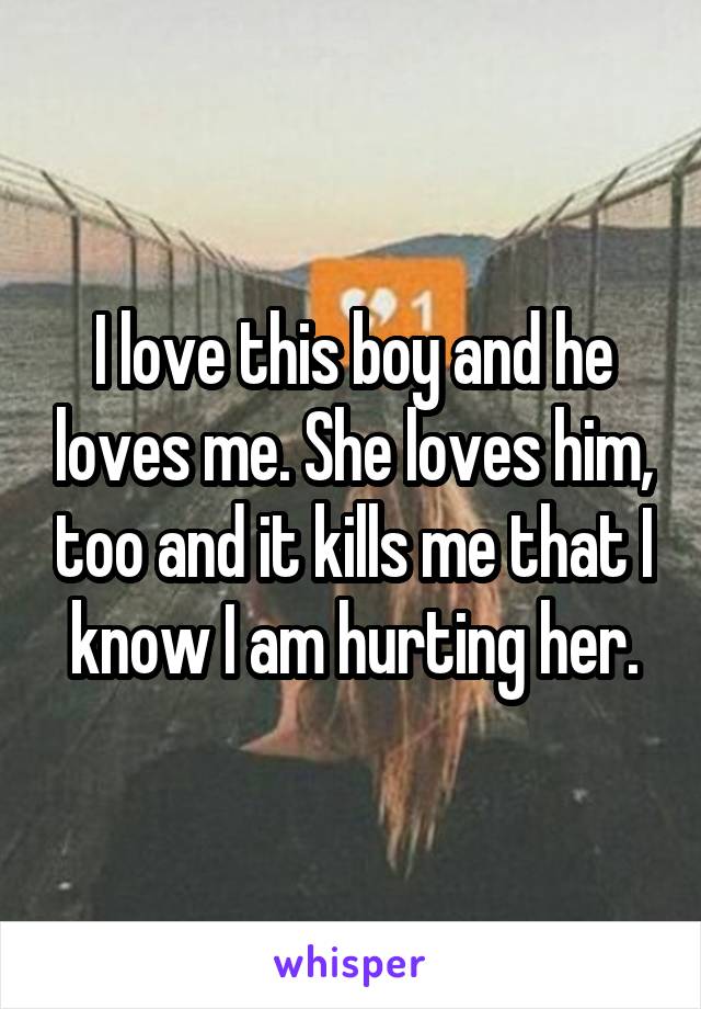 I love this boy and he loves me. She loves him, too and it kills me that I know I am hurting her.