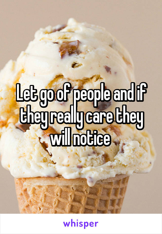 Let go of people and if they really care they will notice 