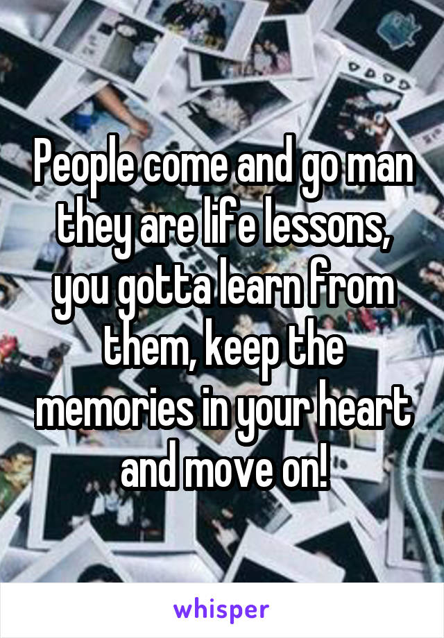 People come and go man they are life lessons, you gotta learn from them, keep the memories in your heart and move on!